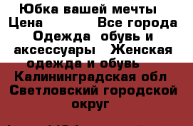Юбка вашей мечты › Цена ­ 6 000 - Все города Одежда, обувь и аксессуары » Женская одежда и обувь   . Калининградская обл.,Светловский городской округ 